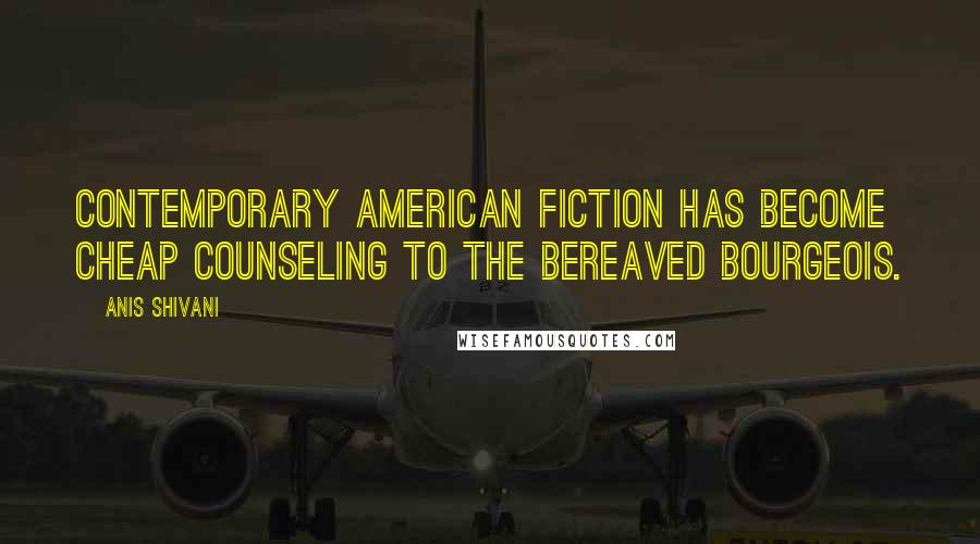 Anis Shivani quotes: Contemporary American fiction has become cheap counseling to the bereaved bourgeois.