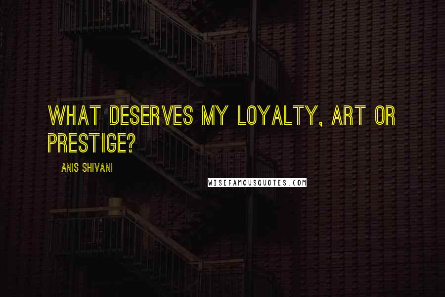 Anis Shivani quotes: What deserves my loyalty, art or prestige?