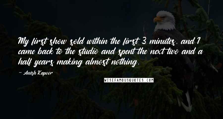 Anish Kapoor quotes: My first show sold within the first 3 minutes, and I came back to the studio and spent the next two and a half years making almost nothing.