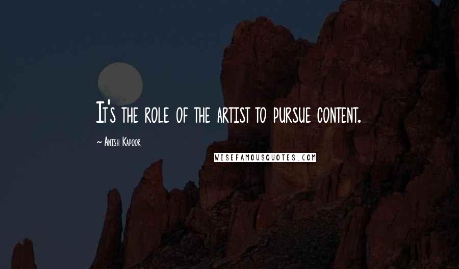 Anish Kapoor quotes: It's the role of the artist to pursue content.