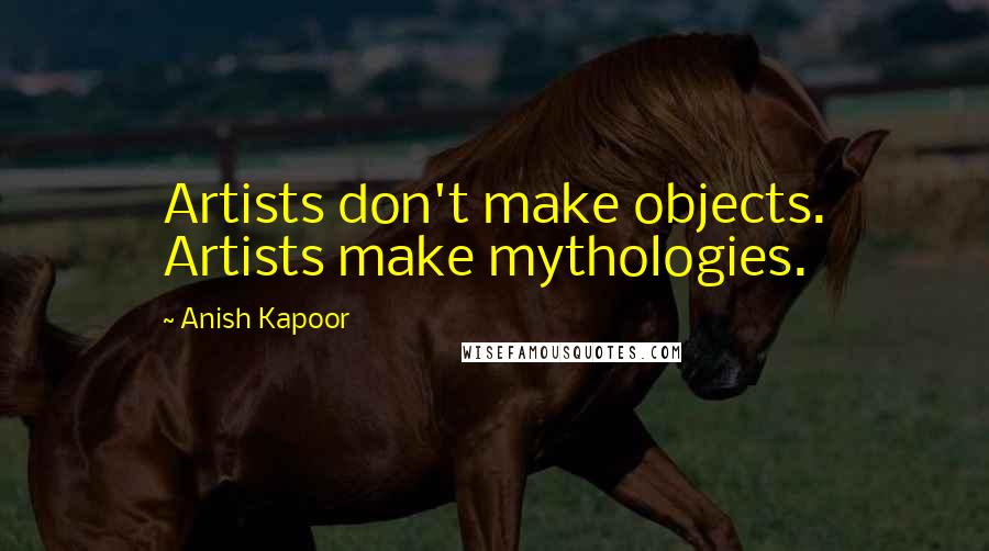Anish Kapoor quotes: Artists don't make objects. Artists make mythologies.