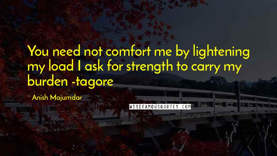 Anish Majumdar quotes: You need not comfort me by lightening my load I ask for strength to carry my burden -tagore