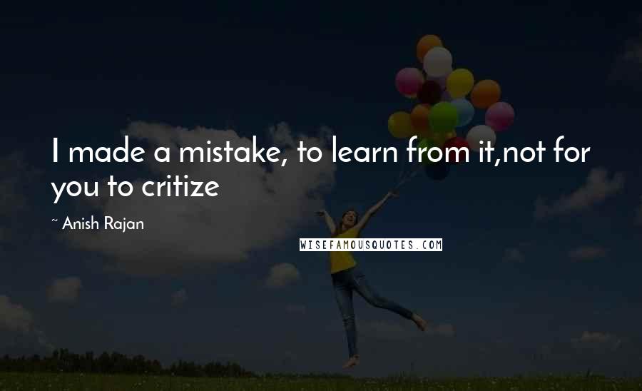 Anish Rajan quotes: I made a mistake, to learn from it,not for you to critize