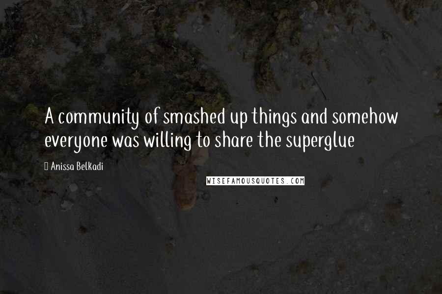 Anissa Belkadi quotes: A community of smashed up things and somehow everyone was willing to share the superglue