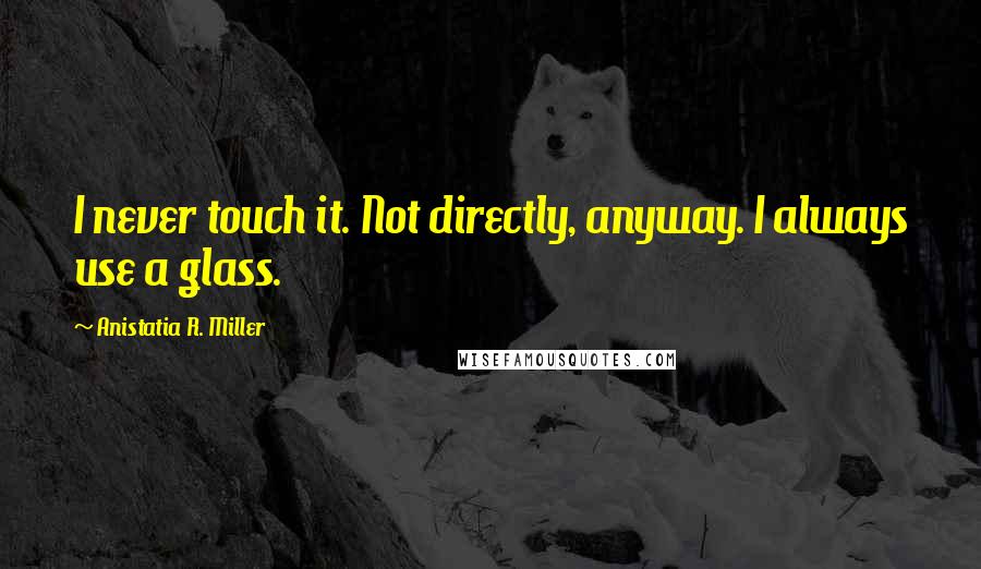 Anistatia R. Miller quotes: I never touch it. Not directly, anyway. I always use a glass.