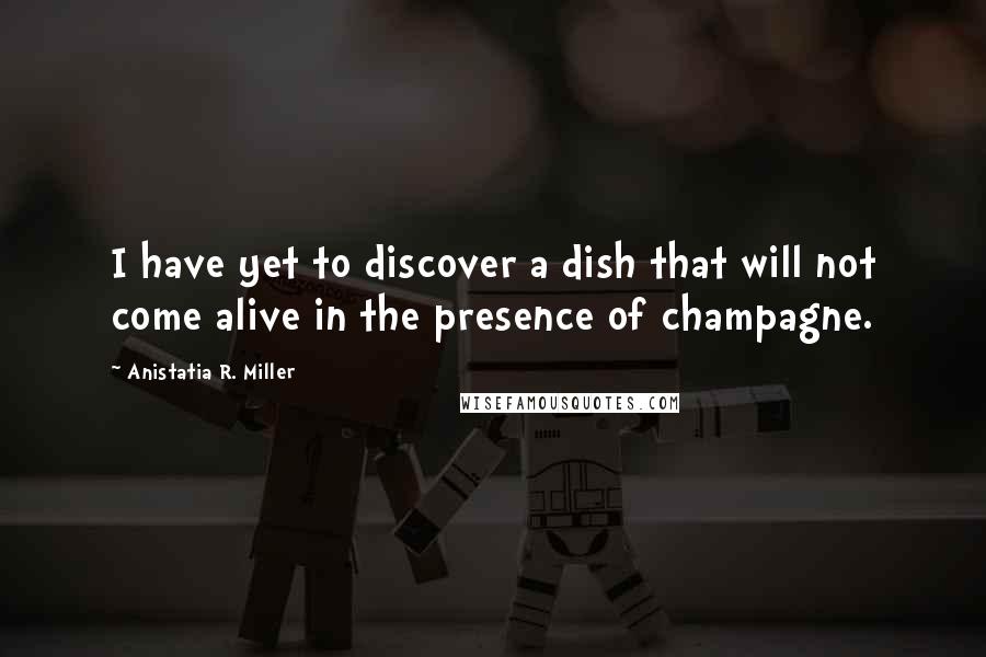 Anistatia R. Miller quotes: I have yet to discover a dish that will not come alive in the presence of champagne.