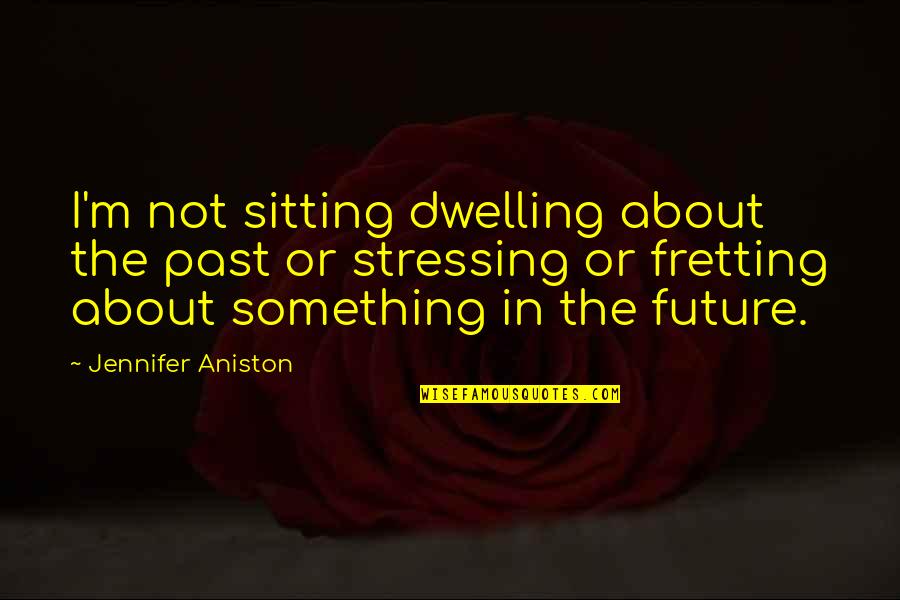 Aniston's Quotes By Jennifer Aniston: I'm not sitting dwelling about the past or Aniston's Quotes By Jennifer Aniston: I'm not sitting dwelling about the past or