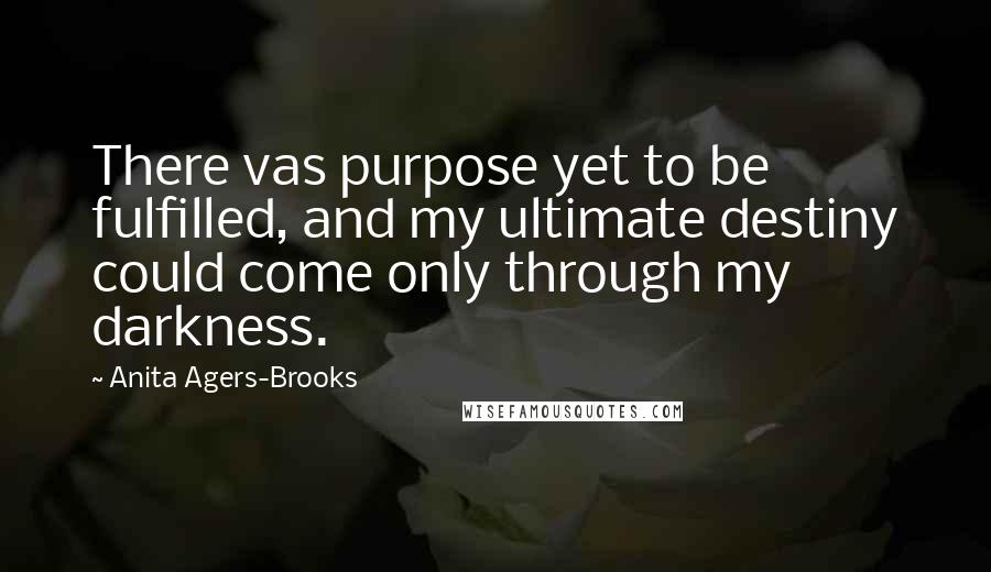 Anita Agers-Brooks quotes: There vas purpose yet to be fulfilled, and my ultimate destiny could come only through my darkness. Anita Agers-Brooks quotes: There vas purpose yet to be fulfilled, and my ultimate destiny could come only through my darkness.