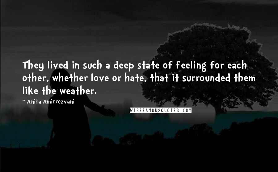 Anita Amirrezvani quotes: They lived in such a deep state of feeling for each other, whether love or hate, that it surrounded them like the weather.