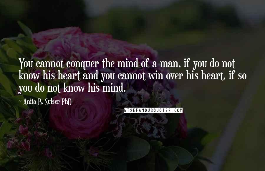 Anita B. Sulser PhD quotes: You cannot conquer the mind of a man, if you do not know his heart and you cannot win over his heart, if so you do not know his mind.