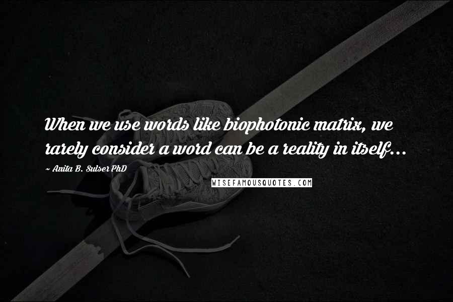 Anita B. Sulser PhD quotes: When we use words like biophotonic matrix, we rarely consider a word can be a reality in itself...