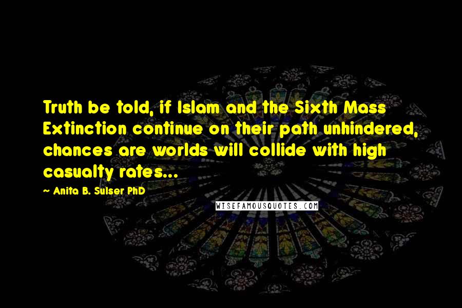 Anita B. Sulser PhD quotes: Truth be told, if Islam and the Sixth Mass Extinction continue on their path unhindered, chances are worlds will collide with high casualty rates...