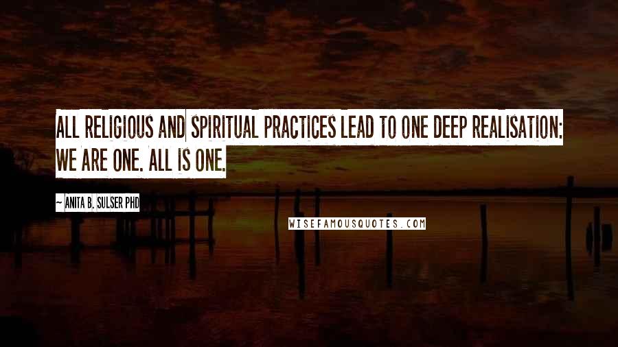 Anita B. Sulser PhD quotes: All religious and spiritual practices lead to one deep realisation: We Are One. All is One.