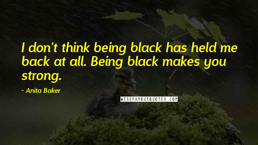 Anita Baker quotes: I don't think being black has held me back at all. Being black makes you strong.