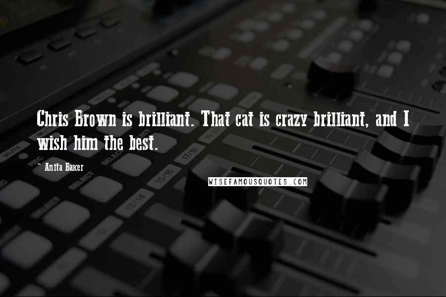 Anita Baker quotes: Chris Brown is brilliant. That cat is crazy brilliant, and I wish him the best.