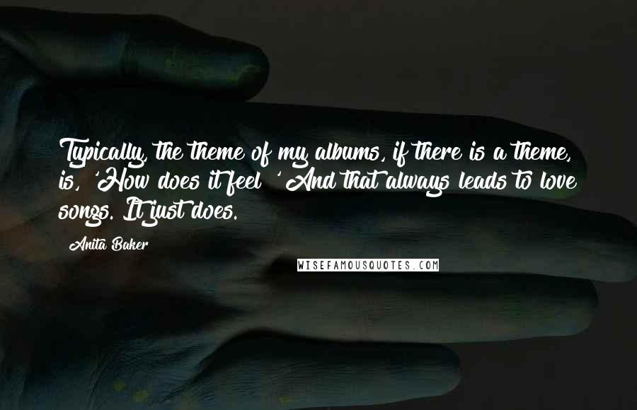 Anita Baker quotes: Typically, the theme of my albums, if there is a theme, is, 'How does it feel?' And that always leads to love songs. It just does.