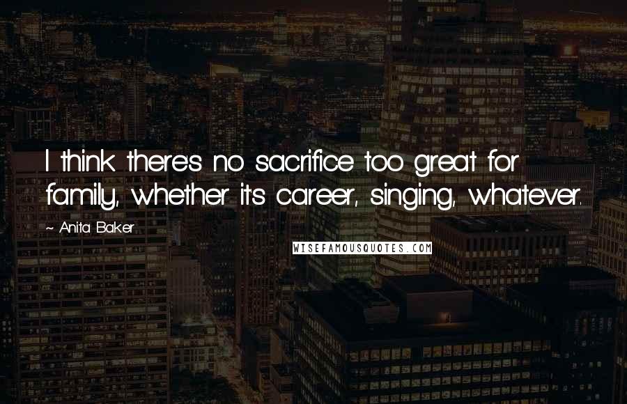 Anita Baker quotes: I think there's no sacrifice too great for family, whether it's career, singing, whatever.