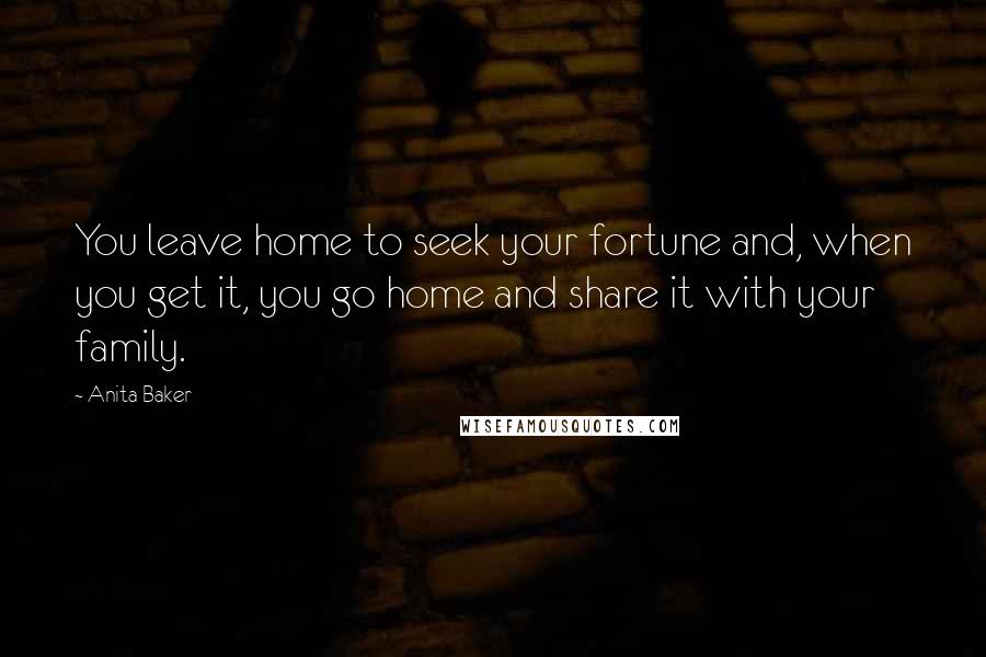 Anita Baker quotes: You leave home to seek your fortune and, when you get it, you go home and share it with your family.
