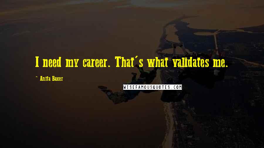 Anita Baker quotes: I need my career. That's what validates me.
