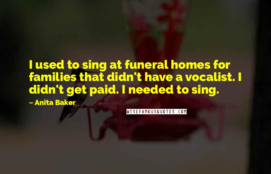 Anita Baker quotes: I used to sing at funeral homes for families that didn't have a vocalist. I didn't get paid. I needed to sing.