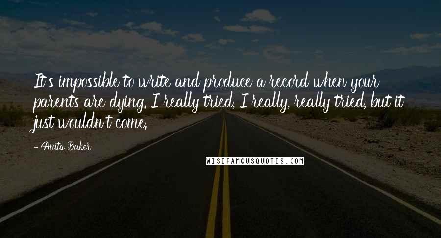 Anita Baker quotes: It's impossible to write and produce a record when your parents are dying. I really tried, I really, really tried, but it just wouldn't come.