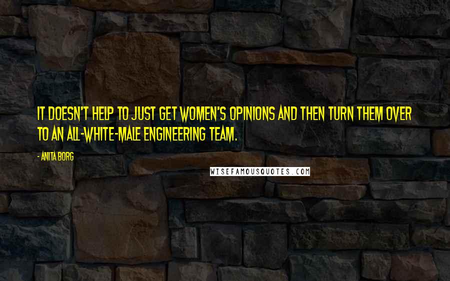 Anita Borg quotes: It doesn't help to just get women's opinions and then turn them over to an all-white-male engineering team. Anita Borg quotes: It doesn't help to just get women's opinions and then turn them over to an all-white-male engineering team.