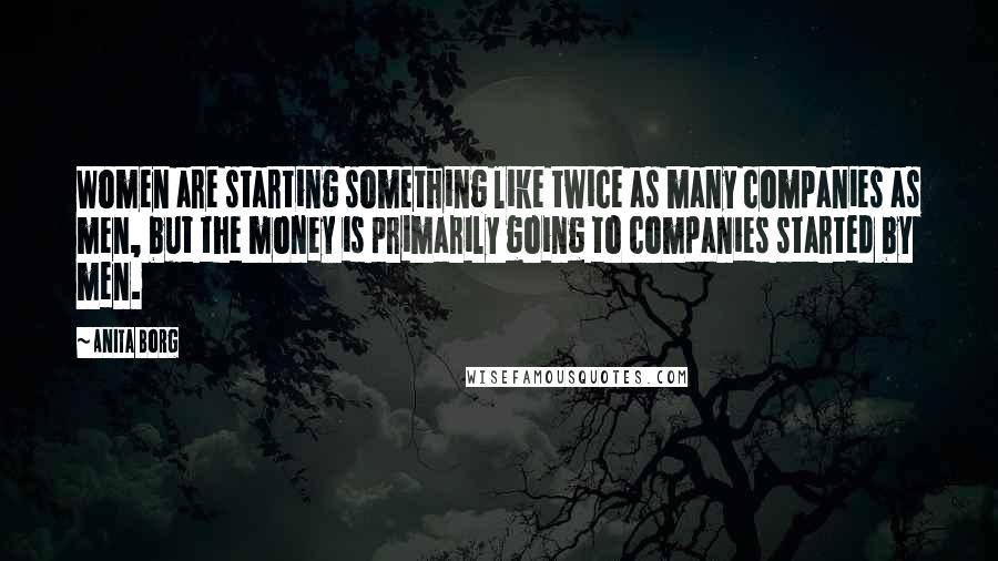 Anita Borg quotes: Women are starting something like twice as many companies as men, but the money is primarily going to companies started by men. Anita Borg quotes: Women are starting something like twice as many companies as men, but the money is primarily going to companies started by men.