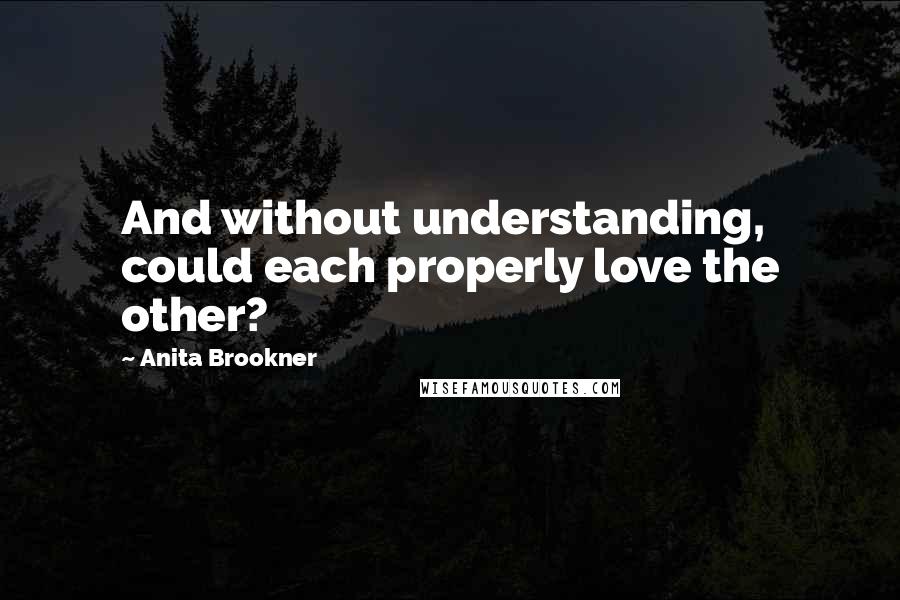 Anita Brookner quotes: And without understanding, could each properly love the other?