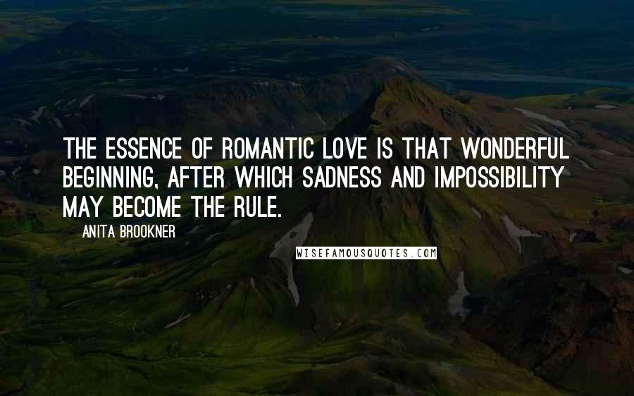 Anita Brookner quotes: The essence of romantic love is that wonderful beginning, after which sadness and impossibility may become the rule. Anita Brookner quotes: The essence of romantic love is that wonderful beginning, after which sadness and impossibility may become the rule.