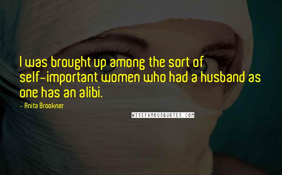 Anita Brookner quotes: I was brought up among the sort of self-important women who had a husband as one has an alibi.