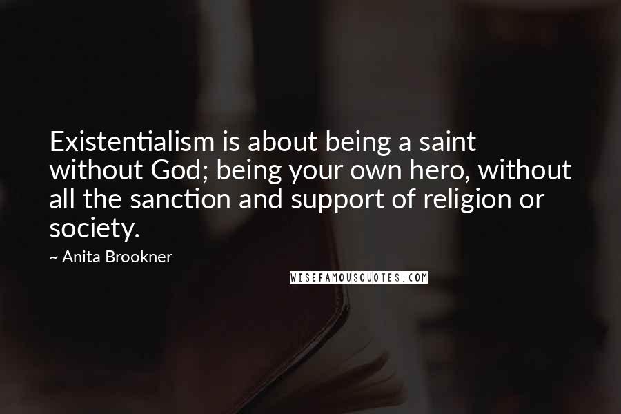 Anita Brookner quotes: Existentialism is about being a saint without God; being your own hero, without all the sanction and support of religion or society. Anita Brookner quotes: Existentialism is about being a saint without God; being your own hero, without all the sanction and support of religion or society.