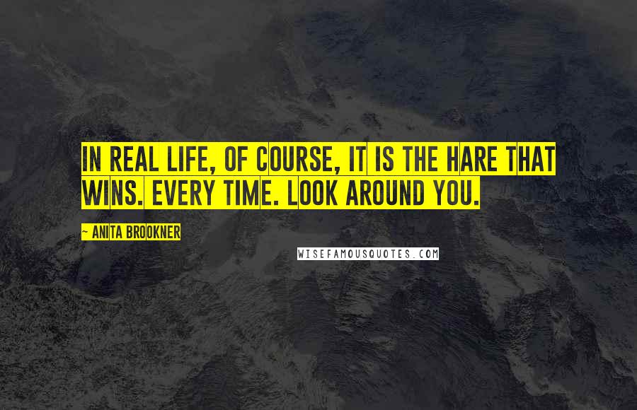 Anita Brookner quotes: In real life, of course, it is the hare that wins. Every time. Look around you.