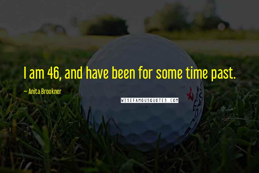 Anita Brookner quotes: I am 46, and have been for some time past.