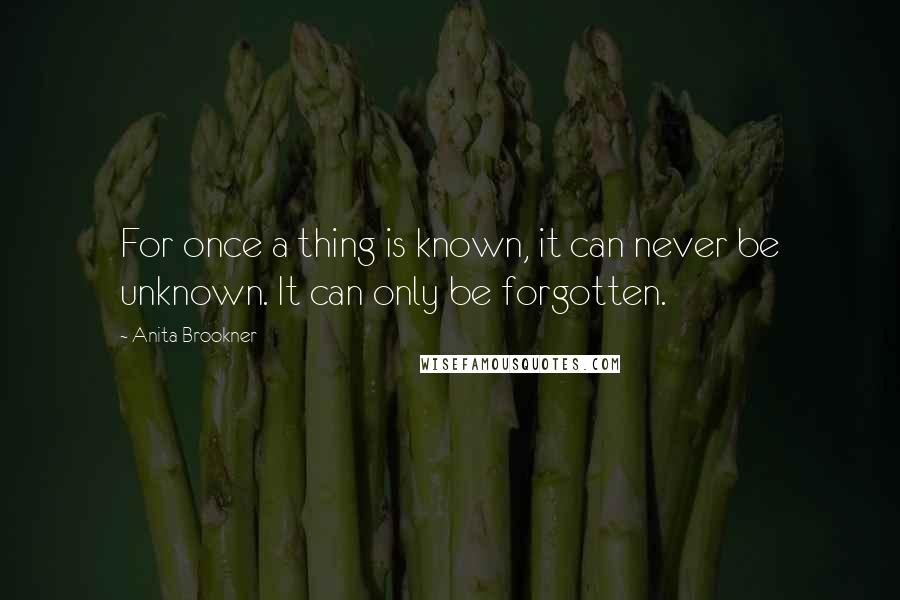 Anita Brookner quotes: For once a thing is known, it can never be unknown. It can only be forgotten.