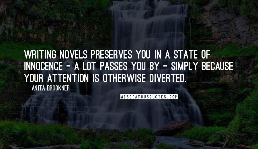Anita Brookner quotes: Writing novels preserves you in a state of innocence - a lot passes you by - simply because your attention is otherwise diverted. Anita Brookner quotes: Writing novels preserves you in a state of innocence - a lot passes you by - simply because your attention is otherwise diverted.