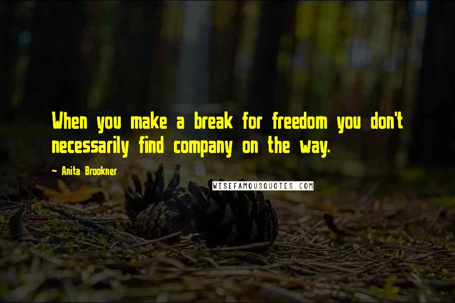 Anita Brookner quotes: When you make a break for freedom you don't necessarily find company on the way.
