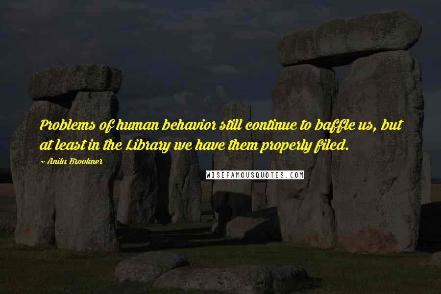 Anita Brookner quotes: Problems of human behavior still continue to baffle us, but at least in the Library we have them properly filed. Anita Brookner quotes: Problems of human behavior still continue to baffle us, but at least in the Library we have them properly filed.