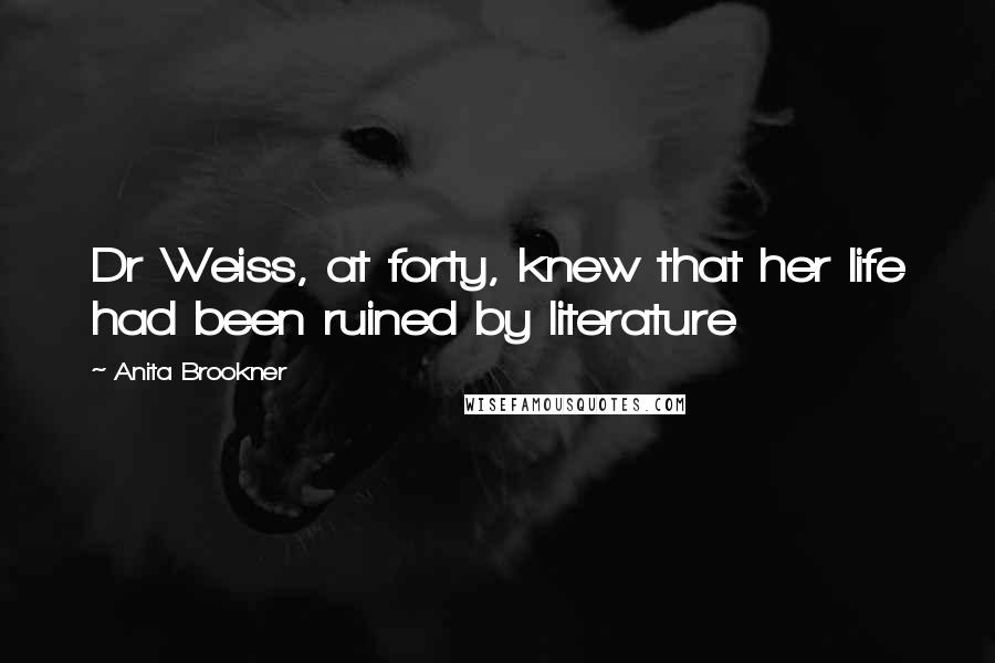 Anita Brookner quotes: Dr Weiss, at forty, knew that her life had been ruined by literature