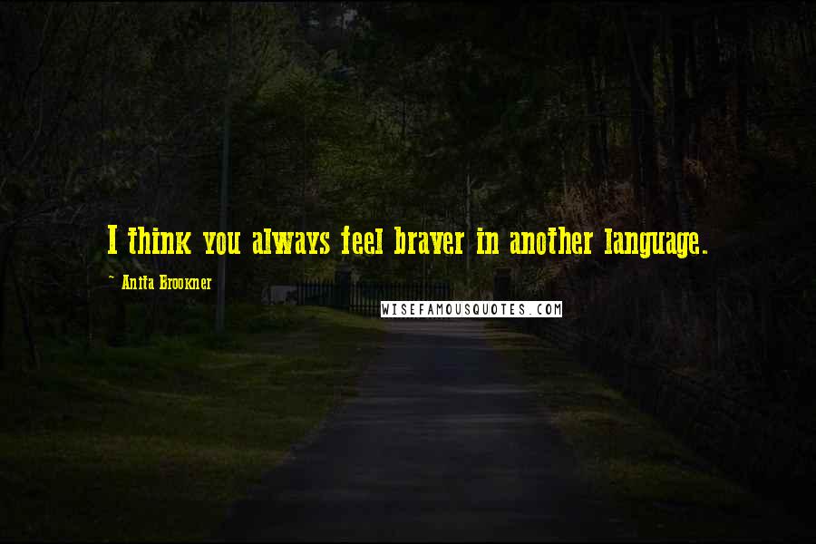 Anita Brookner quotes: I think you always feel braver in another language.