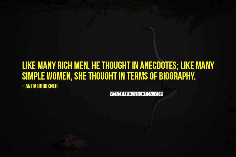 Anita Brookner quotes: Like many rich men, he thought in anecdotes; like many simple women, she thought in terms of biography.