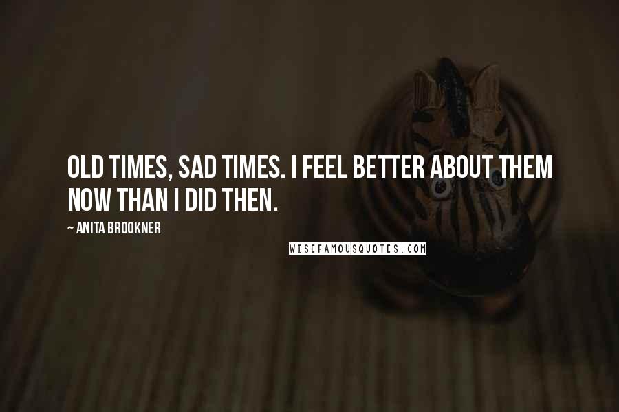 Anita Brookner quotes: Old times, sad times. I feel better about them now than I did then.
