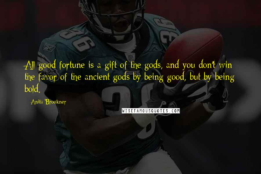 Anita Brookner quotes: All good fortune is a gift of the gods, and you don't win the favor of the ancient gods by being good, but by being bold. Anita Brookner quotes: All good fortune is a gift of the gods, and you don't win the favor of the ancient gods by being good, but by being bold.