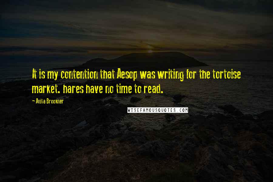 Anita Brookner quotes: It is my contention that Aesop was writing for the tortoise market. hares have no time to read.