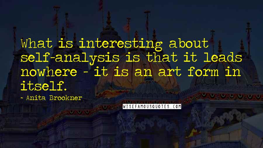 Anita Brookner quotes: What is interesting about self-analysis is that it leads nowhere - it is an art form in itself.