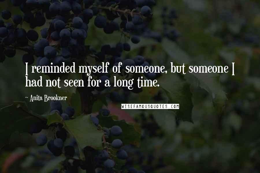 Anita Brookner quotes: I reminded myself of someone, but someone I had not seen for a long time.