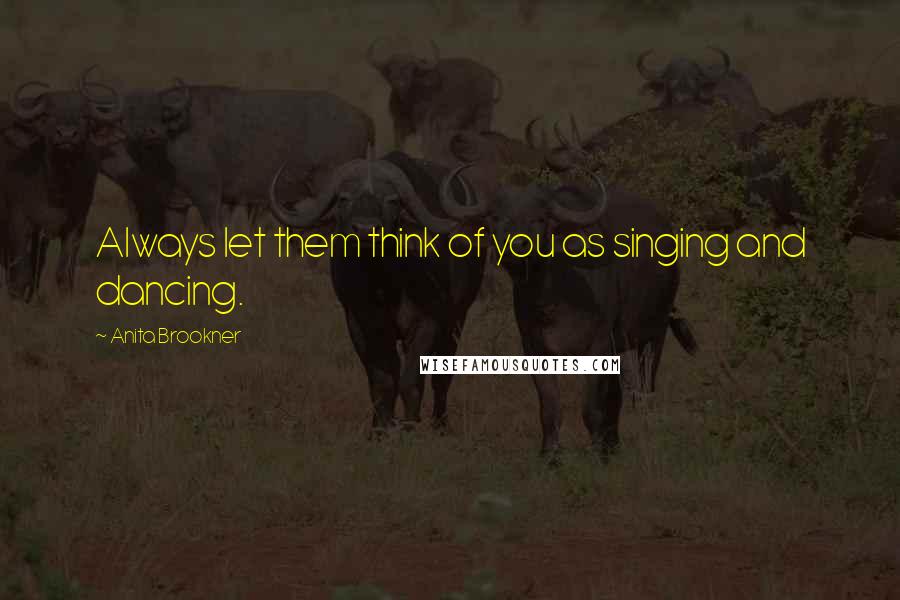 Anita Brookner quotes: Always let them think of you as singing and dancing.