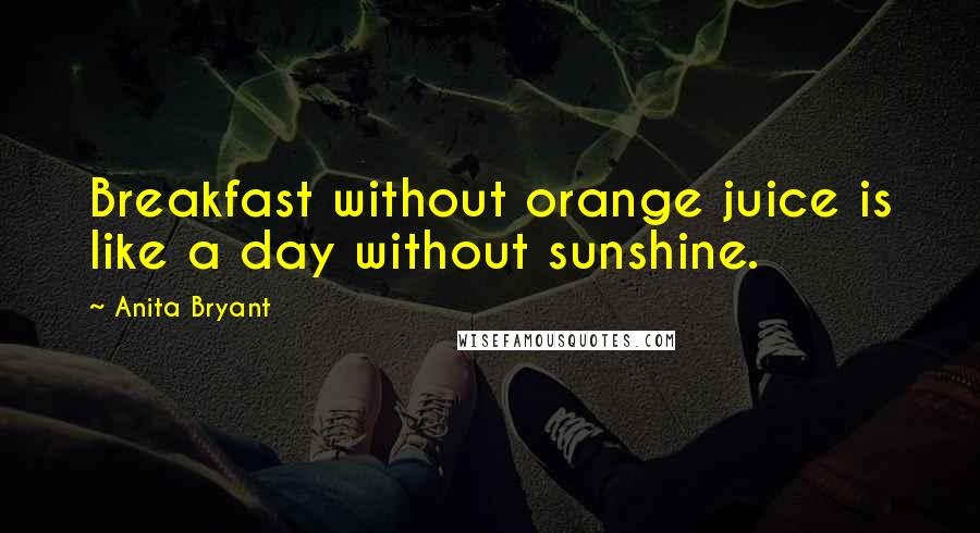 Anita Bryant quotes: Breakfast without orange juice is like a day without sunshine.