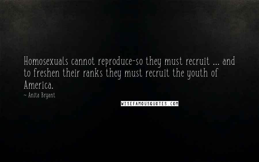 Anita Bryant quotes: Homosexuals cannot reproduce-so they must recruit ... and to freshen their ranks they must recruit the youth of America.