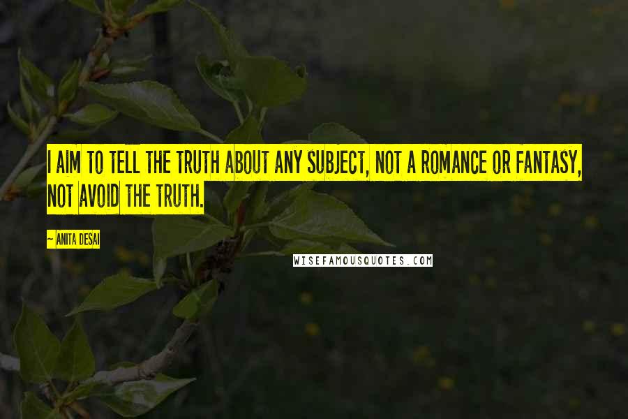 Anita Desai quotes: I aim to tell the truth about any subject, not a romance or fantasy, not avoid the truth.