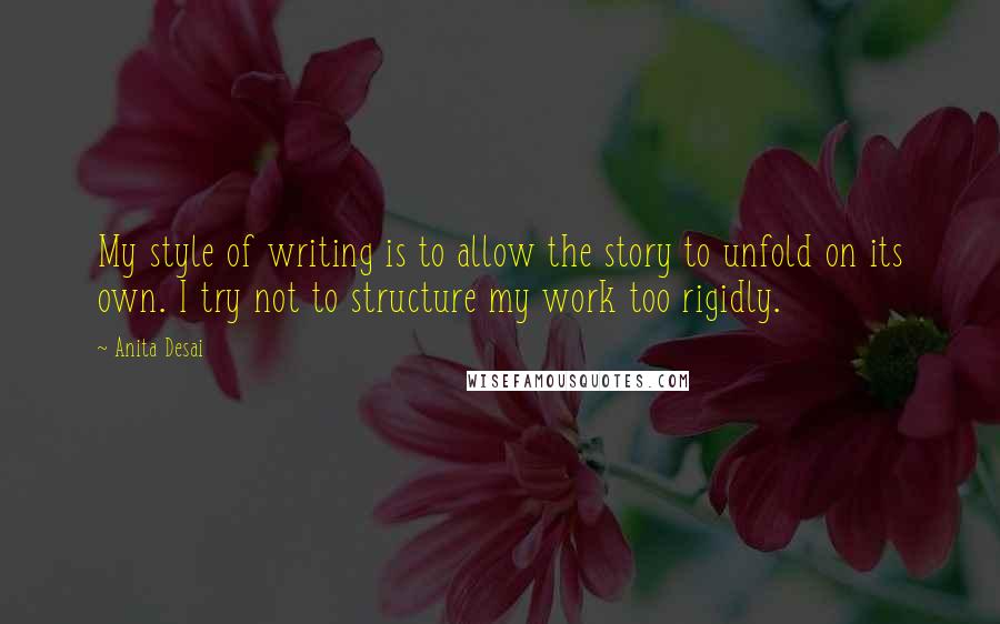 Anita Desai quotes: My style of writing is to allow the story to unfold on its own. I try not to structure my work too rigidly. Anita Desai quotes: My style of writing is to allow the story to unfold on its own. I try not to structure my work too rigidly.
